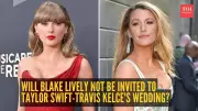 Taylor Swift and Blake Lively Friendship Cools Amid Wedding Invite Doubts