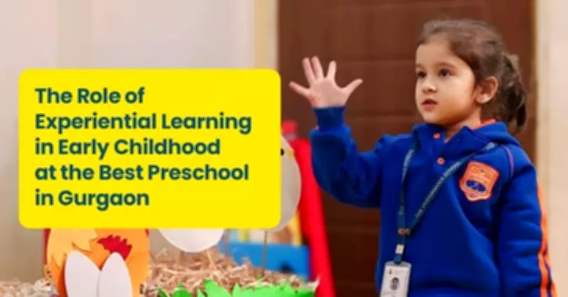 Experiential Learning's Role in Early Childhood at Gurgaon's Top Preschool